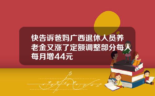 快告诉爸妈广西退休人员养老金又涨了定额调整部分每人每月增44元