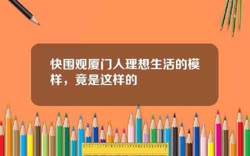 快圍觀廈門人理想生活的模樣，竟是這樣的