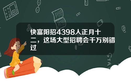 快富陽招4398人正月十二，這場大型招聘會千萬別錯過
