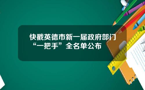 快戳英德市新一屆政府部門“一把手”全名單公佈