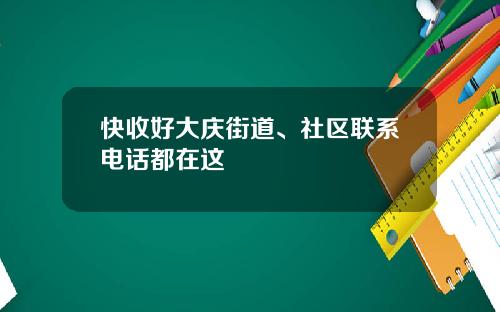 快收好大慶街道、社區聯系電話都在這