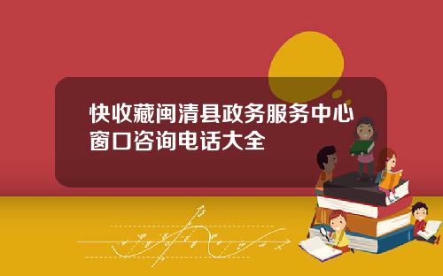 快收藏閩清縣政務服務中心窗口諮詢電話大全
