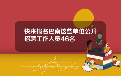快來報名巴南這些單位公開招聘工作人員46名