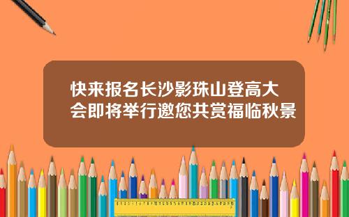 快来报名长沙影珠山登高大会即将举行邀您共赏福临秋景