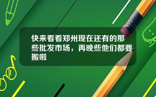 快來看看鄭州現在還有的那些批發市場，再晚些他們都要搬啦