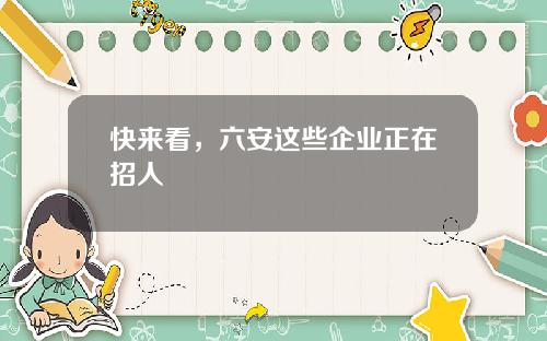 快来看，六安这些企业正在招人