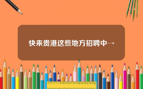 快來貴港這些地方招聘中→