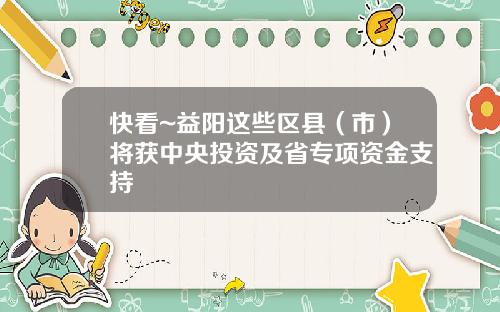 快看~益阳这些区县（市）将获中央投资及省专项资金支持