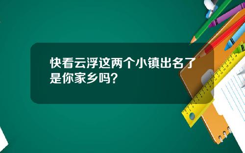 快看云浮这两个小镇出名了是你家乡吗？