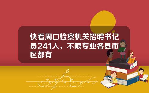 快看周口检察机关招聘书记员241人，不限专业各县市区都有