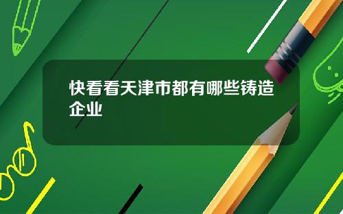 快看看天津市都有哪些鑄造企業