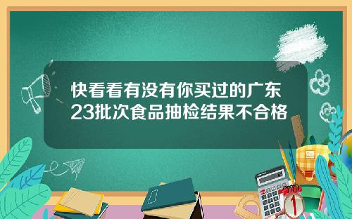 快看看有没有你买过的广东23批次食品抽检结果不合格
