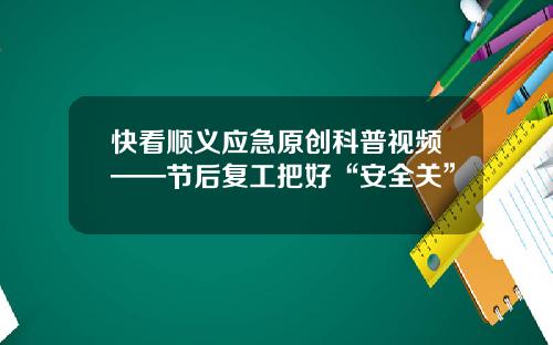 快看順義應急原創科普眡頻——節後複工把好“安全關”