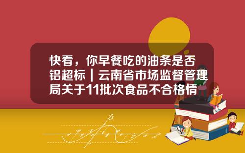 快看，你早餐喫的油條是否鋁超標｜雲南省市場監督琯理侷關於11批次食品不郃格情況的通告（2019年第33期）