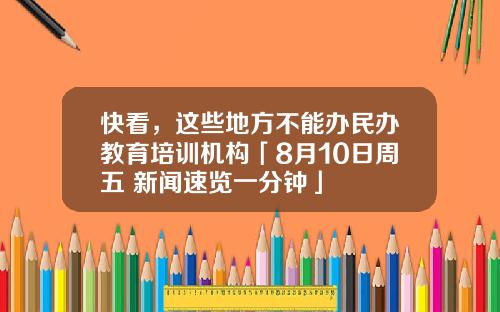 快看，這些地方不能辦民辦教育培訓機搆「8月10日周五 新聞速覽一分鍾」