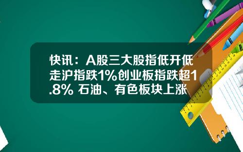 快訊：A股三大股指低開低走滬指跌1%創業板指跌超1.8% 石油、有色板塊上漲_1