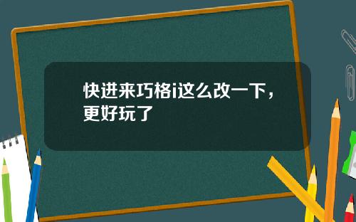 快進來巧格i這麽改一下，更好玩了