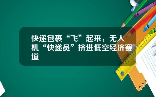 快遞包裹“飛”起來，無人機“快遞員”擠進低空經濟賽道