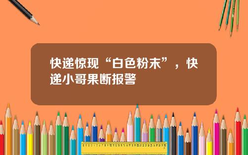 快遞驚現“白色粉末”，快遞小哥果斷報警