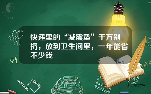 快遞裡的“減震墊”千萬別扔，放到衛生間裡，一年能省不少錢