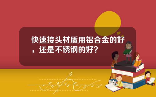 快速接头材质用铝合金的好，还是不锈钢的好？