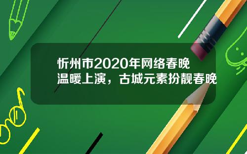 忻州市2020年网络春晚温暖上演，古城元素扮靓春晚