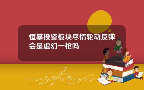 恒基投資板塊盡情輪動反彈會是虛幻一槍嗎