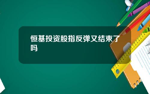 恒基投资股指反弹又结束了吗