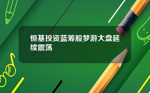 恒基投资蓝筹股梦游大盘延续震荡