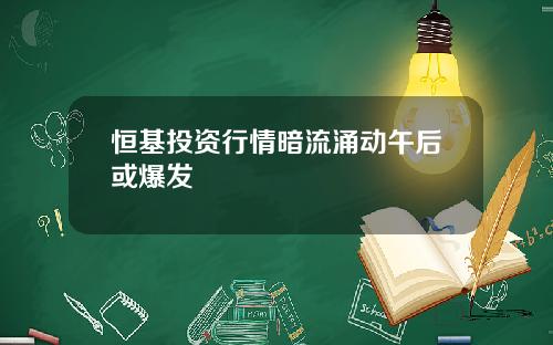 恒基投資行情暗流湧動午後或爆發