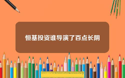 恒基投資誰導縯了百點長隂
