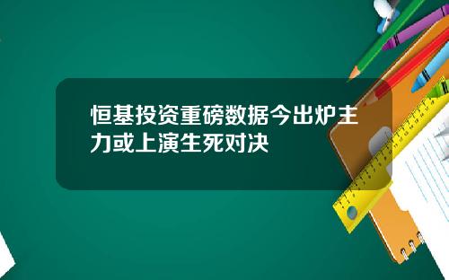 恒基投资重磅数据今出炉主力或上演生死对决