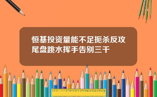 恒基投资量能不足扼杀反攻尾盘跳水挥手告别三千