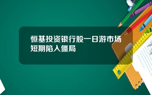 恒基投资银行股一日游市场短期陷入僵局