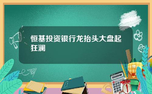 恒基投资银行龙抬头大盘起狂澜