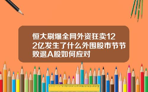 恒大刷爆全網外資狂賣122億發生了什麽外圍股市節節敗退A股如何應對