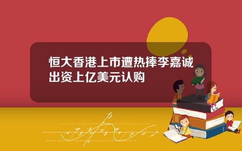 恒大香港上市遭熱捧李嘉誠出資上億美元認購