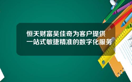 恒天财富吴佳奇为客户提供一站式敏捷精准的数字化服务