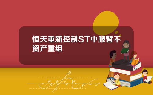 恒天重新控制ST中服暫不資産重組