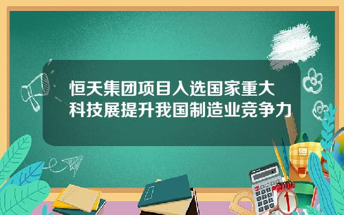 恒天集团项目入选国家重大科技展提升我国制造业竞争力
