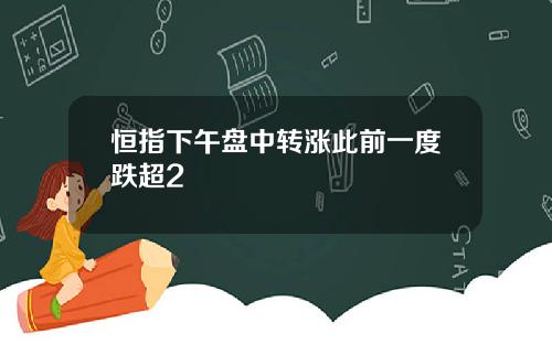 恒指下午盘中转涨此前一度跌超2
