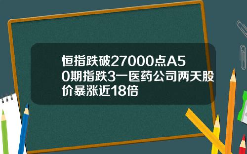 恒指跌破27000点A50期指跌3一医药公司两天股价暴涨近18倍