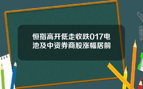 恒指高开低走收跌017电池及中资券商股涨幅居前