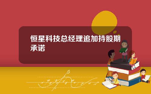 恒星科技縂經理追加持股期承諾