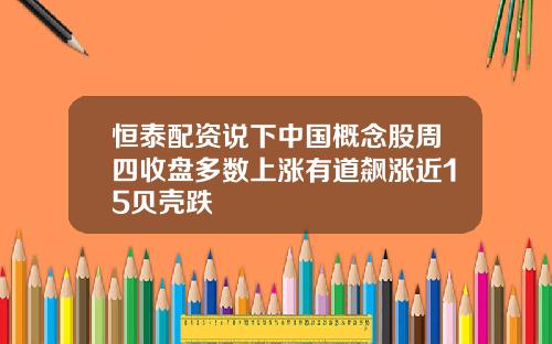恒泰配資說下中國概唸股周四收磐多數上漲有道飆漲近15貝殼跌