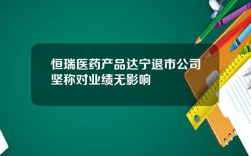 恒瑞医药产品达宁退市公司坚称对业绩无影响