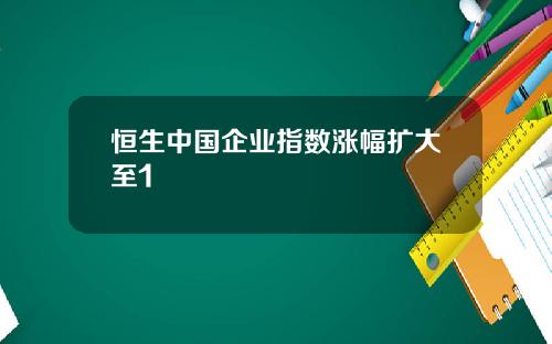 恒生中国企业指数涨幅扩大至1
