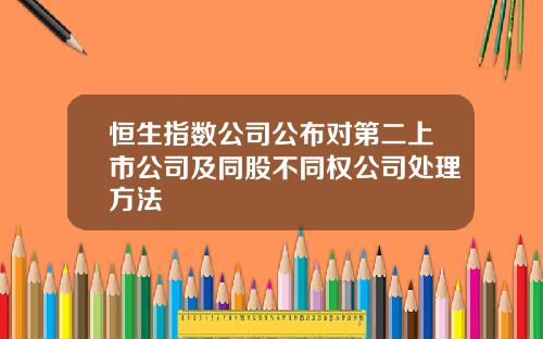 恒生指数公司公布对第二上市公司及同股不同权公司处理方法