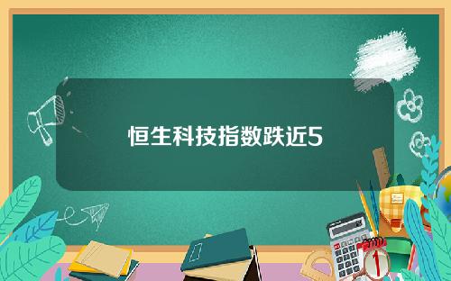 恒生科技指数跌近5