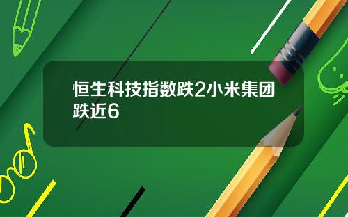 恒生科技指数跌2小米集团跌近6